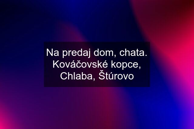 Na predaj dom, chata. Kováčovské kopce, Chlaba, Štúrovo