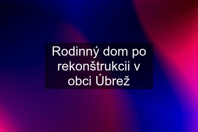 Rodinný dom po rekonštrukcii v obci Úbrež