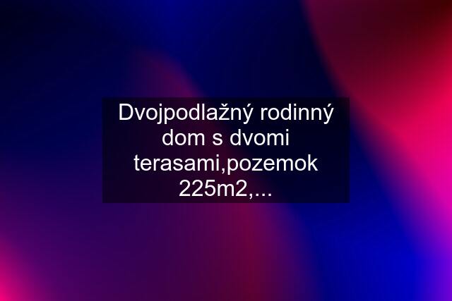 Dvojpodlažný rodinný dom s dvomi terasami,pozemok 225m2,...