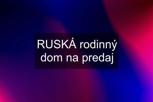 RUSKÁ rodinný dom na predaj