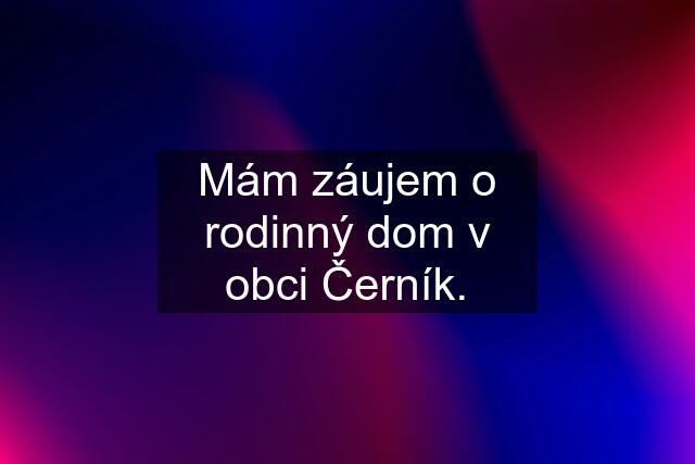 Mám záujem o rodinný dom v obci Černík.