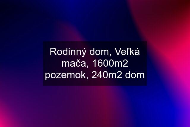 Rodinný dom, Veľká mača, 1600m2 pozemok, 240m2 dom