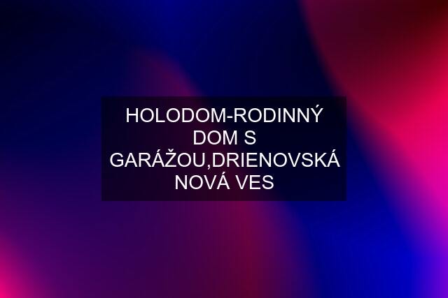 HOLODOM-RODINNÝ DOM S GARÁŽOU,DRIENOVSKÁ NOVÁ VES