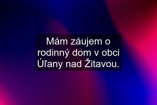 Mám záujem o rodinný dom v obci Úľany nad Žitavou.