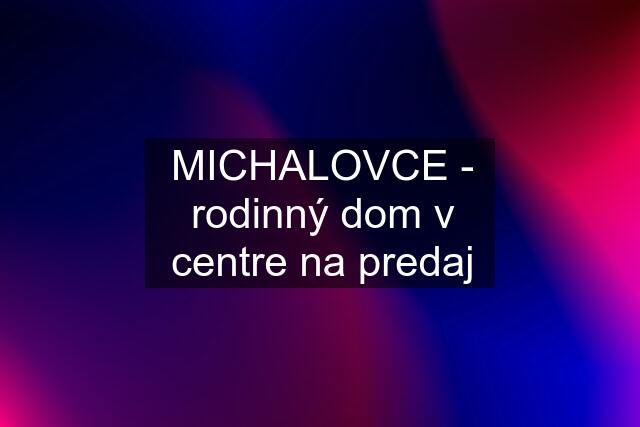 MICHALOVCE - rodinný dom v centre na predaj