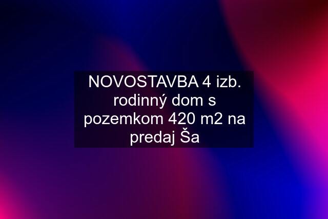 NOVOSTAVBA 4 izb. rodinný dom s pozemkom 420 m2 na predaj Ša