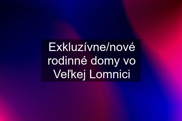 Exkluzívne/nové rodinné domy vo Veľkej Lomnici