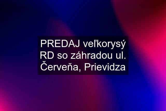 PREDAJ veľkorysý RD so záhradou ul. Červeňa, Prievidza