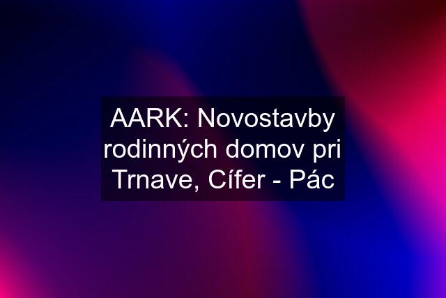 AARK: Novostavby rodinných domov pri Trnave, Cífer - Pác