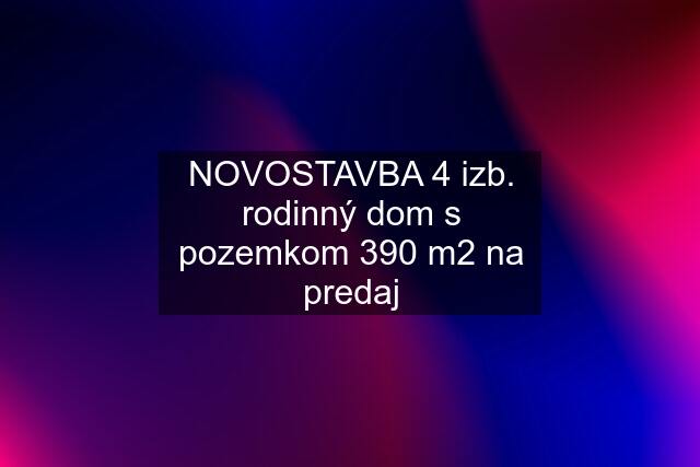 NOVOSTAVBA 4 izb. rodinný dom s pozemkom 390 m2 na predaj