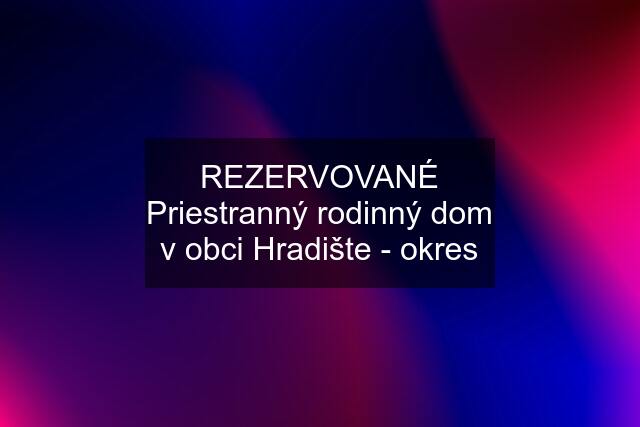 REZERVOVANÉ Priestranný rodinný dom v obci Hradište - okres