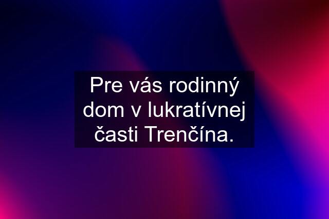 Pre vás rodinný dom v lukratívnej časti Trenčína.