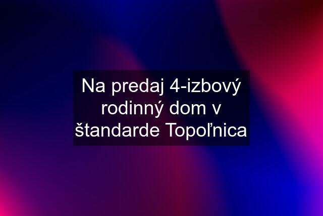 Na predaj 4-izbový rodinný dom v štandarde Topoľnica