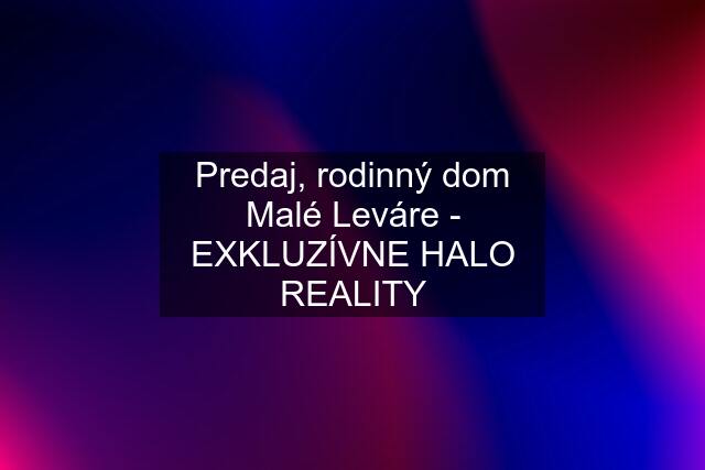 Predaj, rodinný dom Malé Leváre - EXKLUZÍVNE HALO REALITY