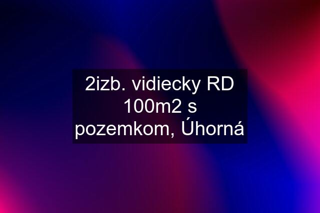 2izb. vidiecky RD 100m2 s pozemkom, Úhorná