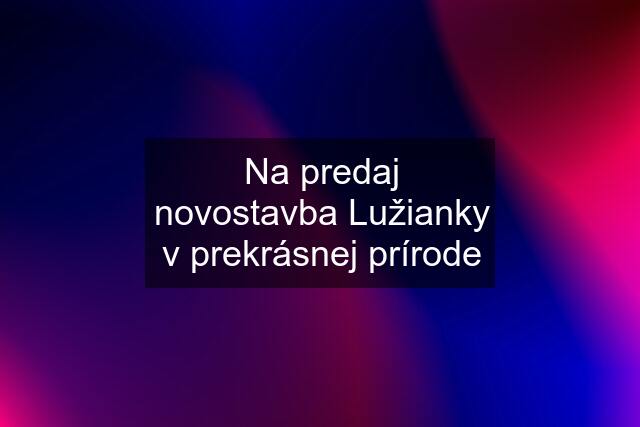 Na predaj novostavba Lužianky v prekrásnej prírode