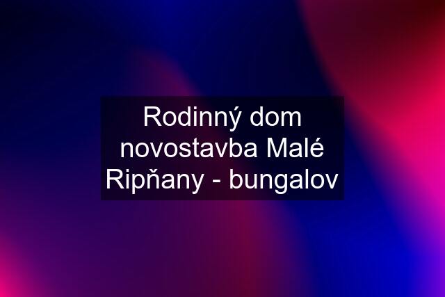 Rodinný dom novostavba Malé Ripňany - bungalov