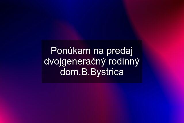 Ponúkam na predaj dvojgeneračný rodinný dom.B.Bystrica