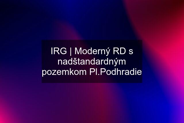 IRG | Moderný RD s nadštandardným pozemkom Pl.Podhradie