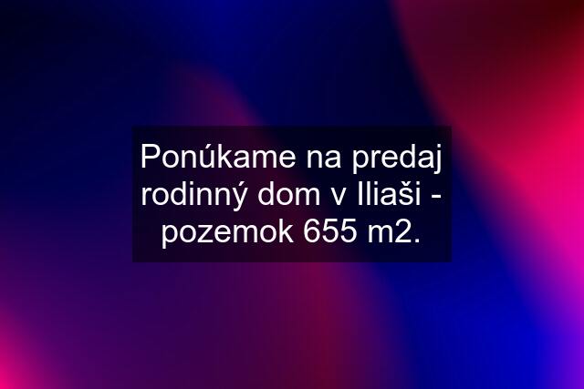 Ponúkame na predaj rodinný dom v Iliaši - pozemok 655 m2.