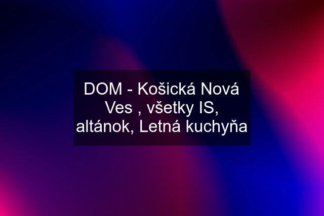 DOM - Košická Nová Ves , všetky IS, altánok, Letná kuchyňa