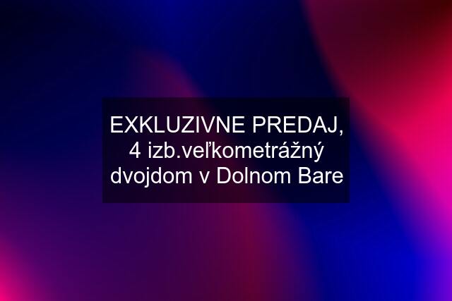 EXKLUZIVNE PREDAJ, 4 izb.veľkometrážný dvojdom v Dolnom Bare