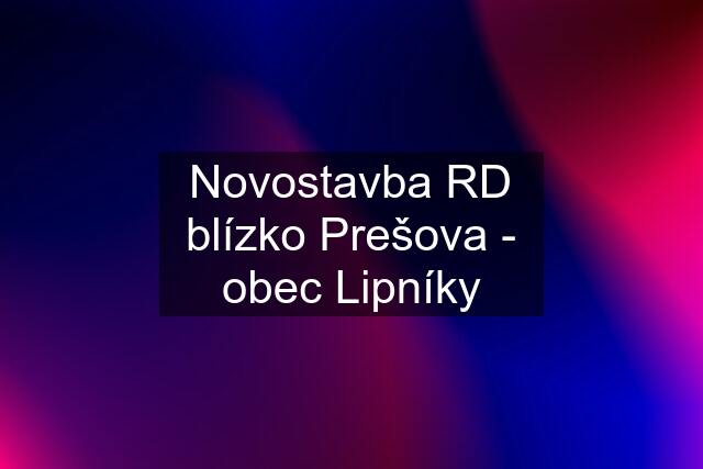 Novostavba RD blízko Prešova - obec Lipníky