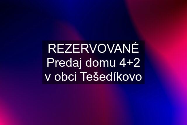 REZERVOVANÉ Predaj domu 4+2 v obci Tešedíkovo