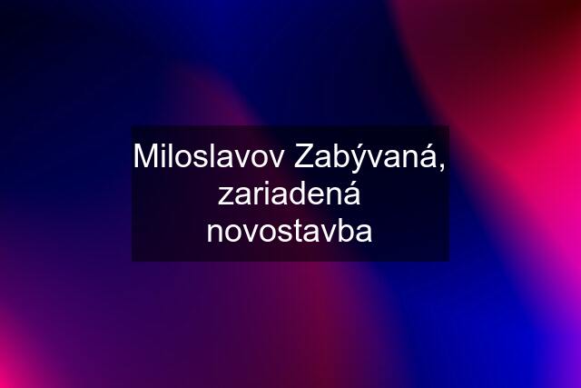 Miloslavov Zabývaná, zariadená novostavba