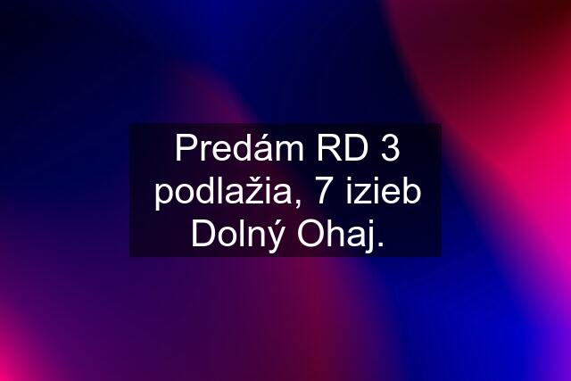 Predám RD 3 podlažia, 7 izieb Dolný Ohaj.