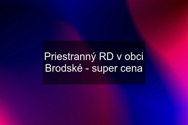 Priestranný RD v obci Brodské - super cena