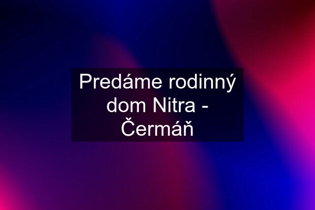 Predáme rodinný dom Nitra - Čermáň