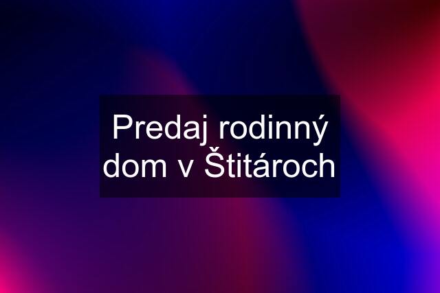 Predaj rodinný dom v Štitároch