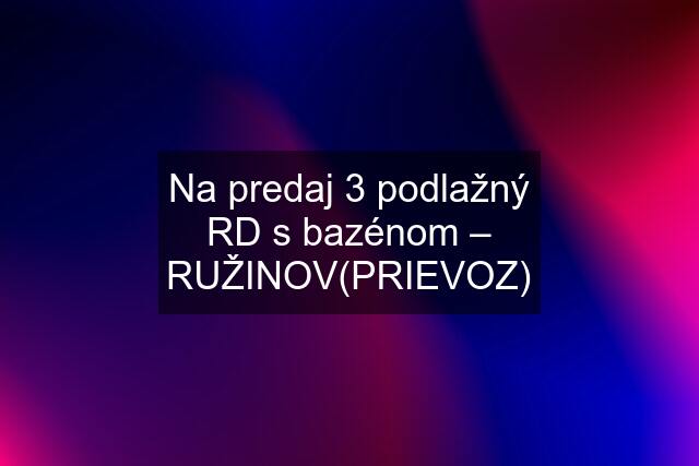 Na predaj 3 podlažný RD s bazénom – RUŽINOV(PRIEVOZ)