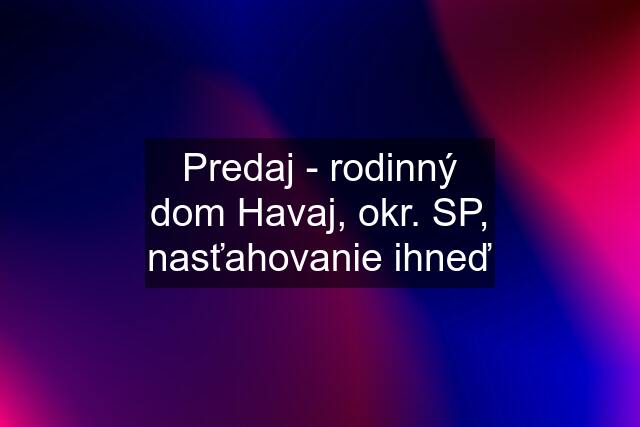 Predaj - rodinný dom Havaj, okr. SP, nasťahovanie ihneď