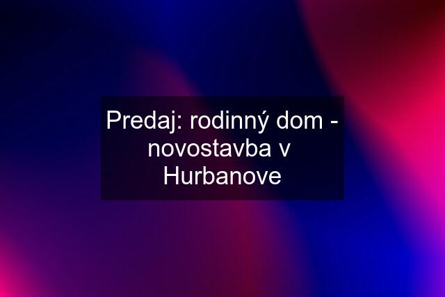 Predaj: rodinný dom - novostavba v  Hurbanove