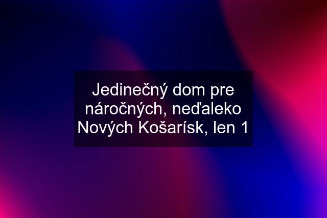 Jedinečný dom pre náročných, neďaleko Nových Košarísk, len 1