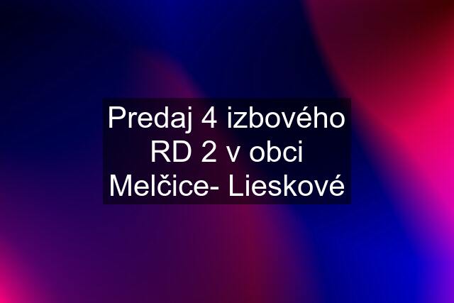 Predaj 4 izbového RD 2 v obci Melčice- Lieskové
