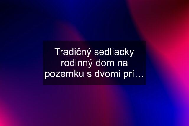 Tradičný sedliacky rodinný dom na pozemku s dvomi prí…