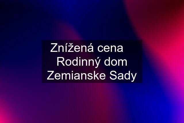 Znížená cena    Rodinný dom Zemianske Sady