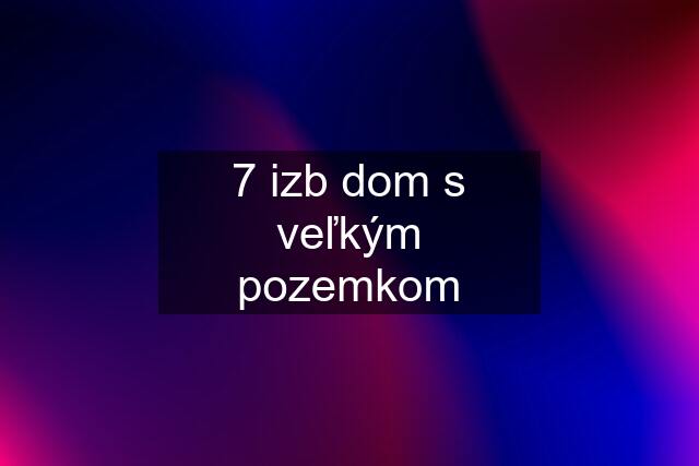 7 izb dom s veľkým pozemkom