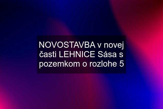 NOVOSTAVBA v novej časti LEHNICE Sása s pozemkom o rozlohe 5