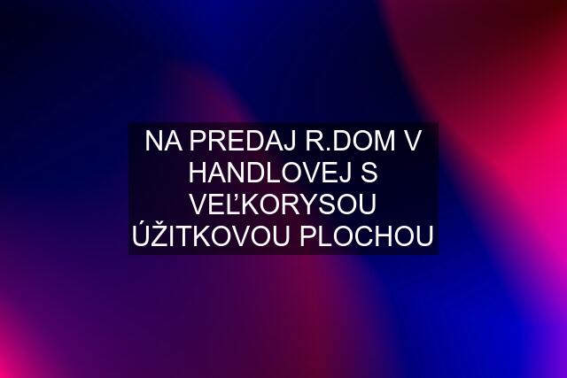 NA PREDAJ R.DOM V HANDLOVEJ S VEĽKORYSOU ÚŽITKOVOU PLOCHOU