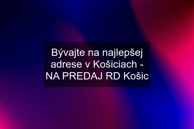 Bývajte na najlepšej adrese v Košiciach - NA PREDAJ RD Košic