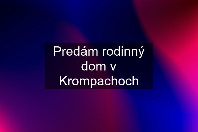 Predám rodinný dom v Krompachoch