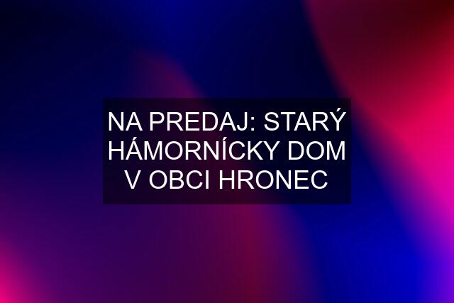 NA PREDAJ: STARÝ HÁMORNÍCKY DOM V OBCI HRONEC