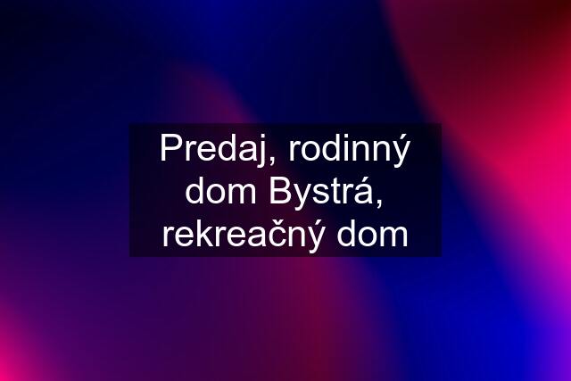 Predaj, rodinný dom Bystrá, rekreačný dom