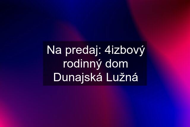 Na predaj: 4izbový rodinný dom Dunajská Lužná