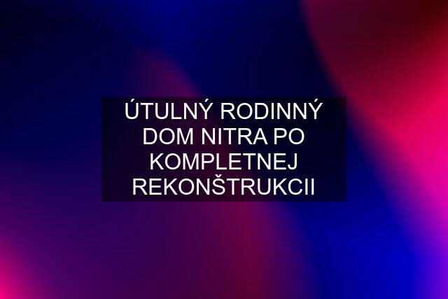 ÚTULNÝ RODINNÝ DOM NITRA PO KOMPLETNEJ REKONŠTRUKCII