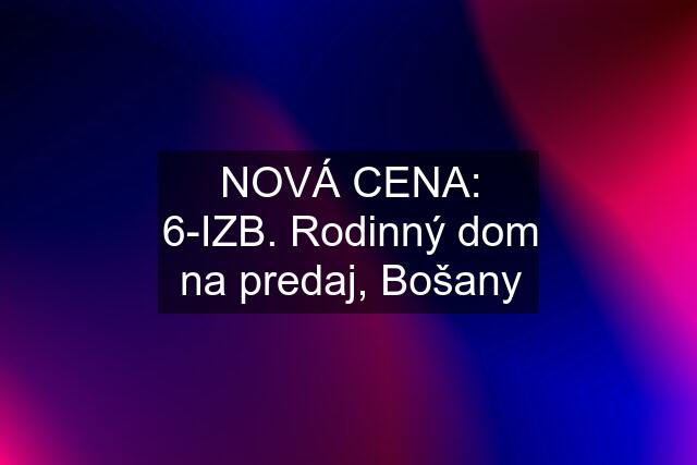 NOVÁ CENA: 6-IZB. Rodinný dom na predaj, Bošany